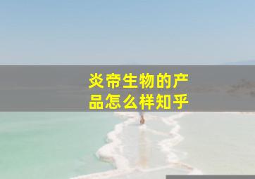 炎帝生物的产品怎么样知乎