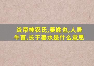 炎帝神农氏,姜姓也,人身牛首,长于姜水是什么意思