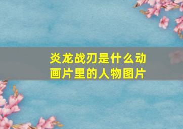 炎龙战刃是什么动画片里的人物图片