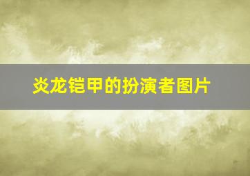 炎龙铠甲的扮演者图片