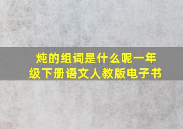 炖的组词是什么呢一年级下册语文人教版电子书