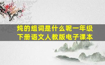 炖的组词是什么呢一年级下册语文人教版电子课本