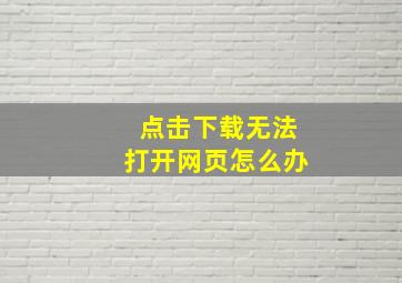 点击下载无法打开网页怎么办