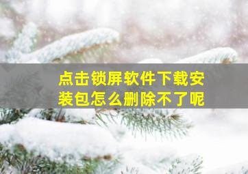 点击锁屏软件下载安装包怎么删除不了呢