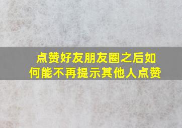 点赞好友朋友圈之后如何能不再提示其他人点赞