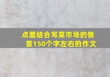 点面结合写菜市场的情景150个字左右的作文