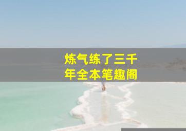 炼气练了三千年全本笔趣阁