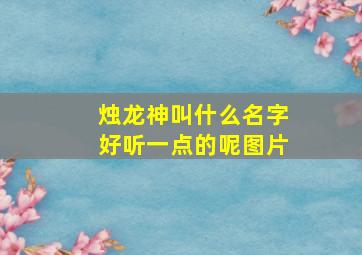 烛龙神叫什么名字好听一点的呢图片