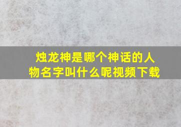 烛龙神是哪个神话的人物名字叫什么呢视频下载