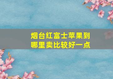 烟台红富士苹果到哪里卖比较好一点