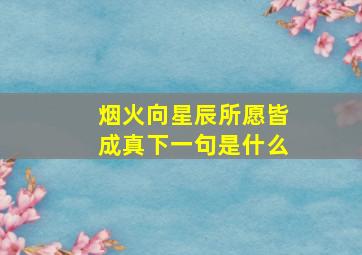 烟火向星辰所愿皆成真下一句是什么