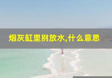 烟灰缸里别放水,什么意思