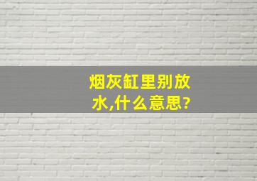 烟灰缸里别放水,什么意思?