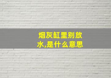 烟灰缸里别放水,是什么意思