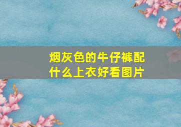 烟灰色的牛仔裤配什么上衣好看图片