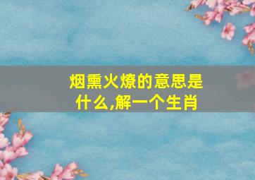 烟熏火燎的意思是什么,解一个生肖