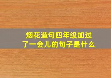 烟花造句四年级加过了一会儿的句子是什么