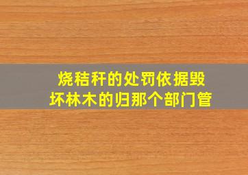 烧秸秆的处罚依据毁坏林木的归那个部门管