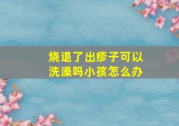 烧退了出疹子可以洗澡吗小孩怎么办