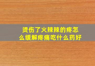 烫伤了火辣辣的疼怎么缓解疼痛吃什么药好