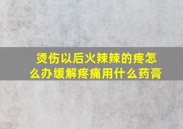 烫伤以后火辣辣的疼怎么办缓解疼痛用什么药膏