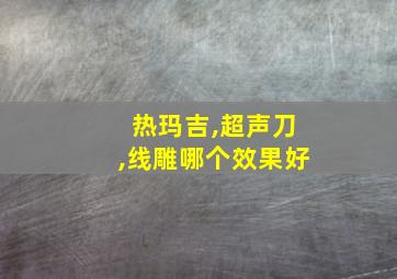 热玛吉,超声刀,线雕哪个效果好