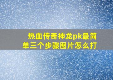 热血传奇神龙pk最简单三个步骤图片怎么打