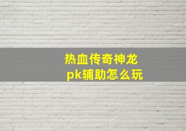 热血传奇神龙pk辅助怎么玩