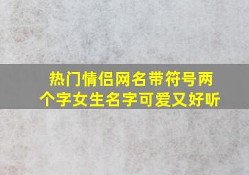 热门情侣网名带符号两个字女生名字可爱又好听