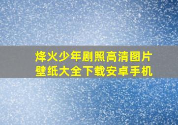 烽火少年剧照高清图片壁纸大全下载安卓手机