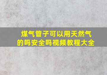 煤气管子可以用天然气的吗安全吗视频教程大全