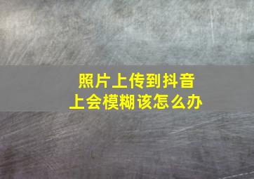 照片上传到抖音上会模糊该怎么办