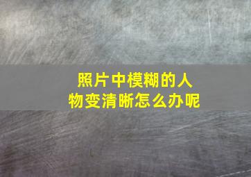 照片中模糊的人物变清晰怎么办呢