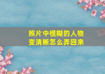 照片中模糊的人物变清晰怎么弄回来