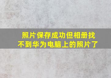 照片保存成功但相册找不到华为电脑上的照片了