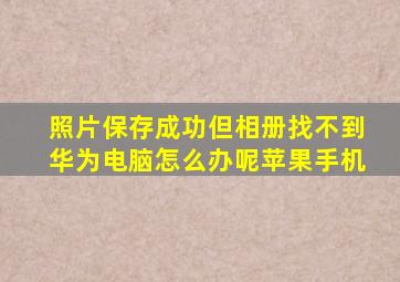 照片保存成功但相册找不到华为电脑怎么办呢苹果手机