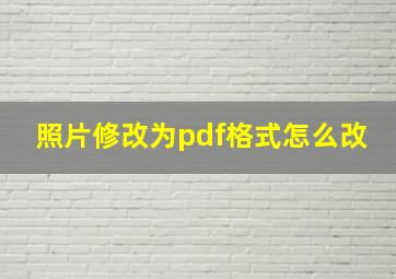 照片修改为pdf格式怎么改