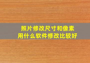 照片修改尺寸和像素用什么软件修改比较好