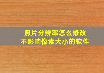 照片分辨率怎么修改不影响像素大小的软件