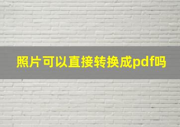 照片可以直接转换成pdf吗