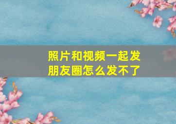 照片和视频一起发朋友圈怎么发不了