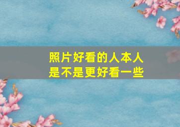 照片好看的人本人是不是更好看一些