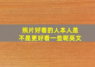 照片好看的人本人是不是更好看一些呢英文