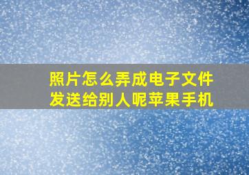 照片怎么弄成电子文件发送给别人呢苹果手机