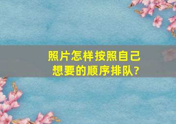 照片怎样按照自己想要的顺序排队?