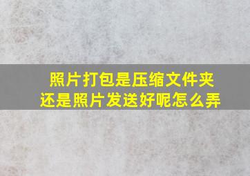 照片打包是压缩文件夹还是照片发送好呢怎么弄