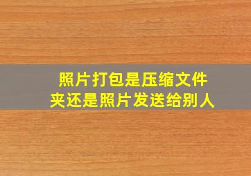 照片打包是压缩文件夹还是照片发送给别人