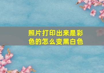 照片打印出来是彩色的怎么变黑白色