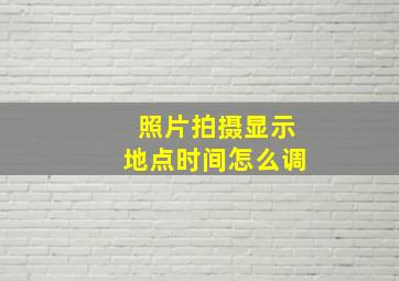 照片拍摄显示地点时间怎么调