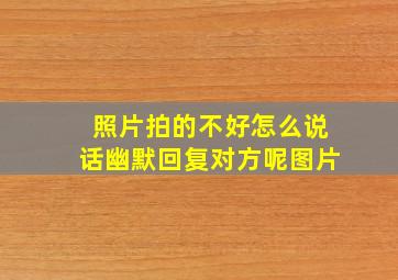 照片拍的不好怎么说话幽默回复对方呢图片